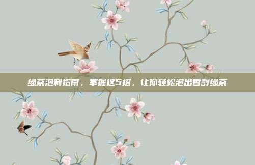绿茶泡制指南，掌握这5招，让你轻松泡出香醇绿茶
