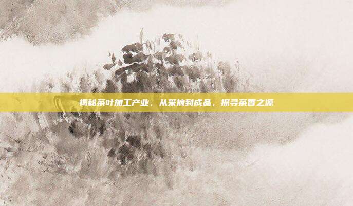 揭秘茶叶加工产业，从采摘到成品，探寻茶香之源