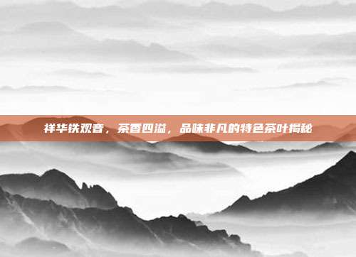 祥华铁观音，茶香四溢，品味非凡的特色茶叶揭秘