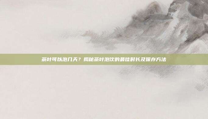 茶叶可以泡几天？揭秘茶叶泡饮的最佳时长及保存方法