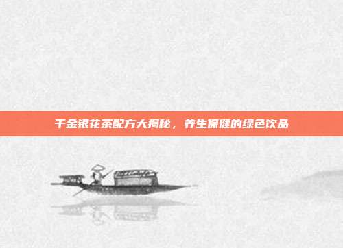 干金银花茶配方大揭秘，养生保健的绿色饮品