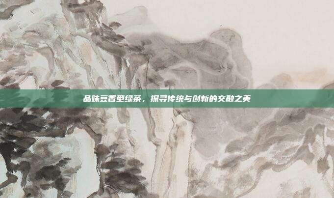 品味豆香型绿茶，探寻传统与创新的交融之美
