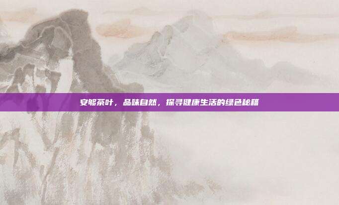 安够茶叶，品味自然，探寻健康生活的绿色秘籍