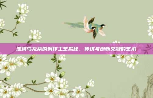 恋桃乌龙茶的制作工艺揭秘，传统与创新交融的艺术