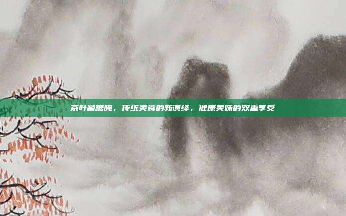 茶叶蜜糖腌，传统美食的新演绎，健康美味的双重享受