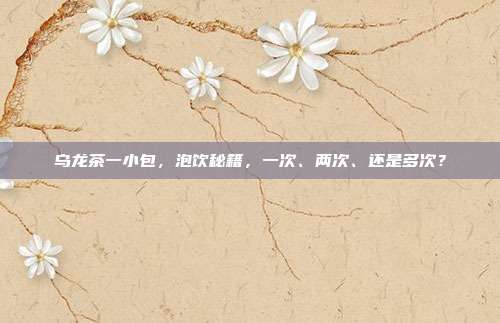乌龙茶一小包，泡饮秘籍，一次、两次、还是多次？