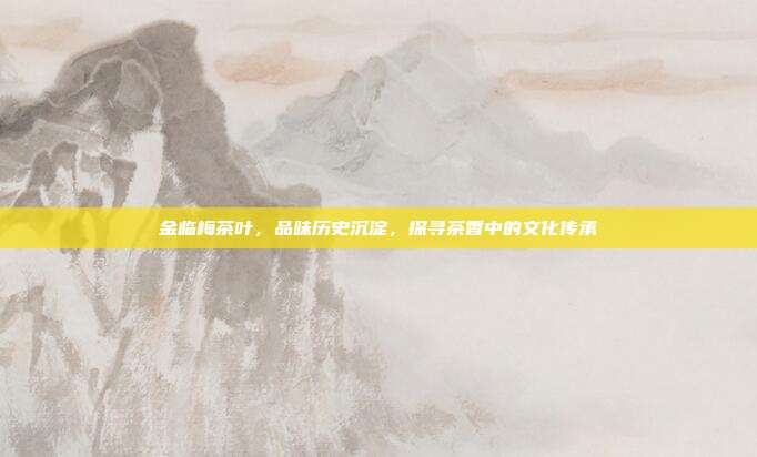 金临梅茶叶，品味历史沉淀，探寻茶香中的文化传承