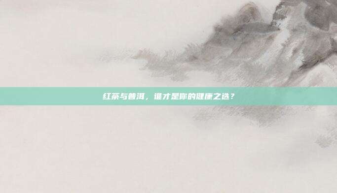 红茶与普洱，谁才是你的健康之选？