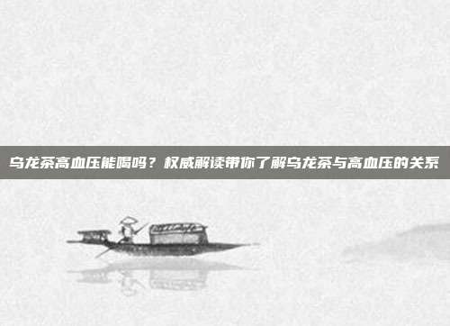 乌龙茶高血压能喝吗？权威解读带你了解乌龙茶与高血压的关系
