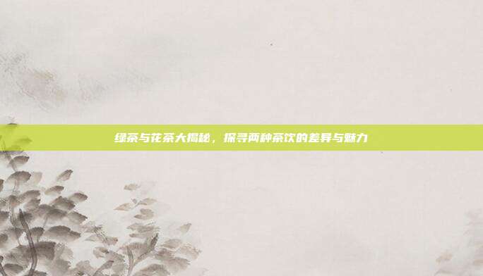 绿茶与花茶大揭秘，探寻两种茶饮的差异与魅力