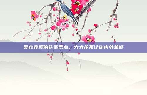 美容养颜的花茶盘点，六大花茶让你内外兼修