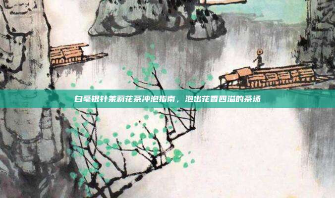 白毫银针茉莉花茶冲泡指南，泡出花香四溢的茶汤