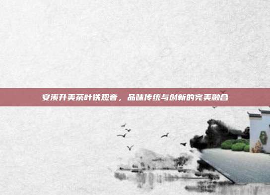 安溪升美茶叶铁观音，品味传统与创新的完美融合