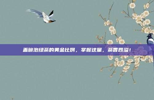 盖碗泡绿茶的黄金比例，掌握这量，茶香四溢！