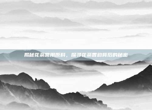 揭秘花茶常用原料，探寻花茶香韵背后的秘密