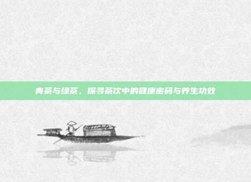 青茶与绿茶，探寻茶饮中的健康密码与养生功效