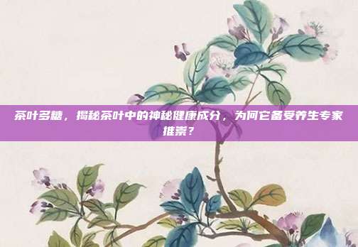 茶叶多糖，揭秘茶叶中的神秘健康成分，为何它备受养生专家推崇？