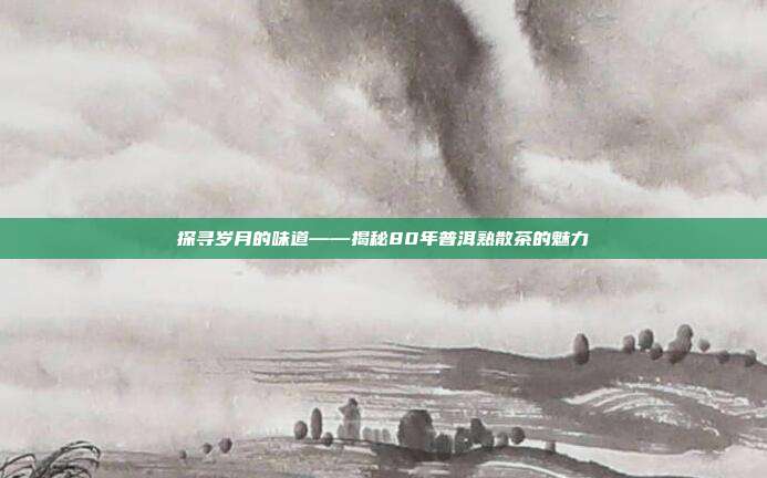 探寻岁月的味道——揭秘80年普洱熟散茶的魅力
