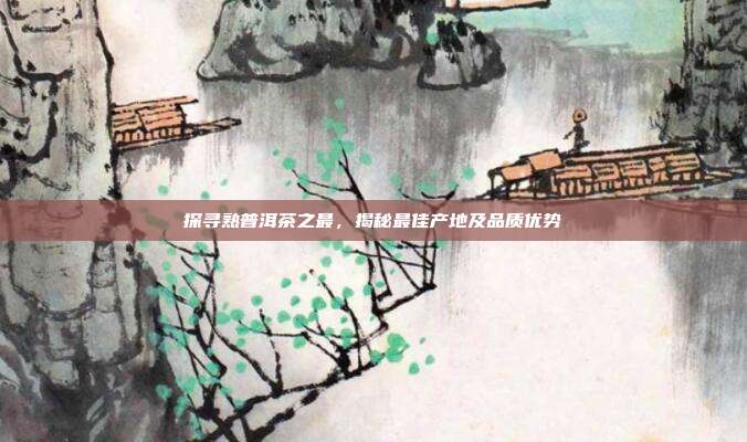 探寻熟普洱茶之最，揭秘最佳产地及品质优势