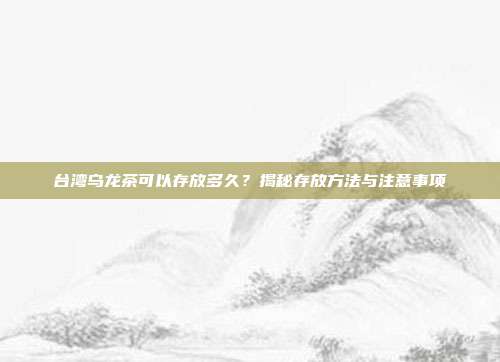 台湾乌龙茶可以存放多久？揭秘存放方法与注意事项