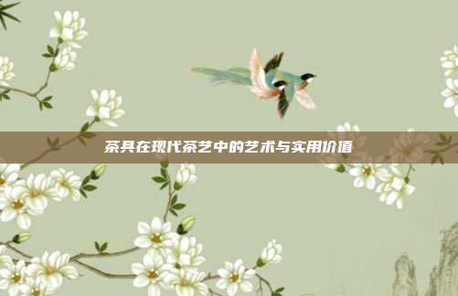 茶具在现代茶艺中的艺术与实用价值