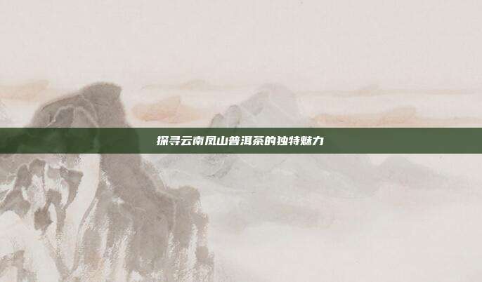 探寻云南凤山普洱茶的独特魅力