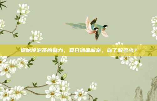 揭秘冷泡茶的魅力，夏日消暑新宠，你了解多少？