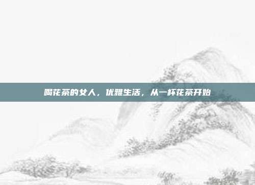 喝花茶的女人，优雅生活，从一杯花茶开始