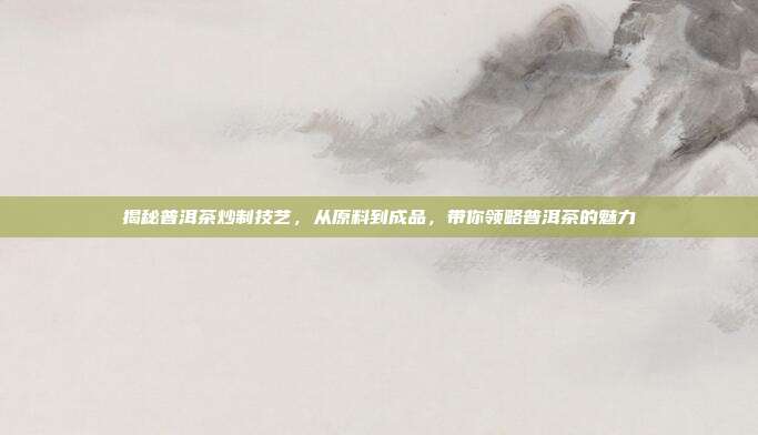 揭秘普洱茶炒制技艺，从原料到成品，带你领略普洱茶的魅力