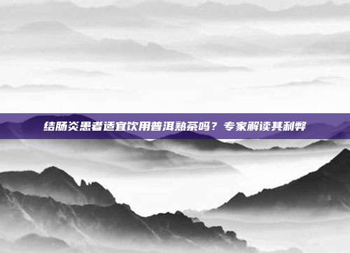 结肠炎患者适宜饮用普洱熟茶吗？专家解读其利弊