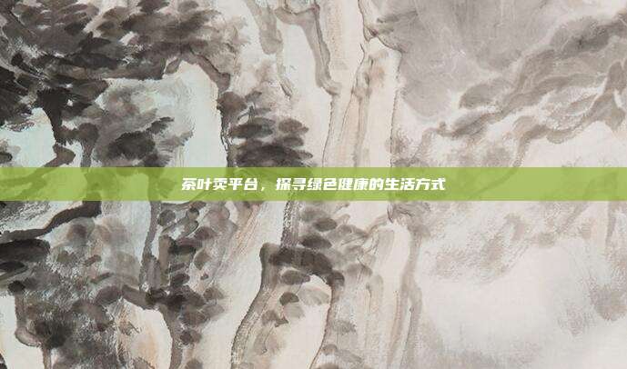 茶叶卖平台，探寻绿色健康的生活方式