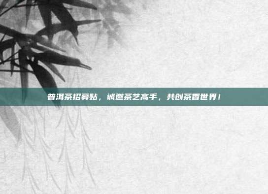 普洱茶招募贴，诚邀茶艺高手，共创茶香世界！