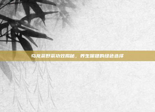 乌龙茶野茶功效揭秘，养生保健的绿色选择