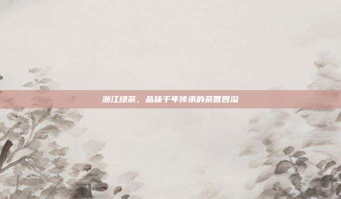 浙江绿茶，品味千年传承的茶香四溢