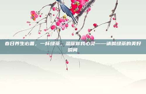 春日养生必备，一杯绿茶，温暖你我心灵——请喝绿茶的美好瞬间