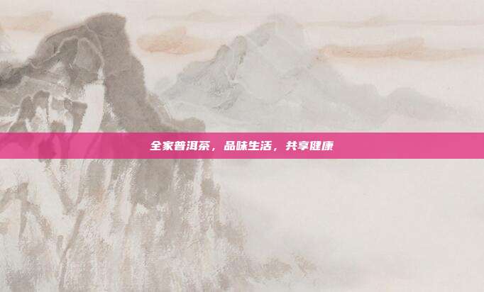 全家普洱茶，品味生活，共享健康