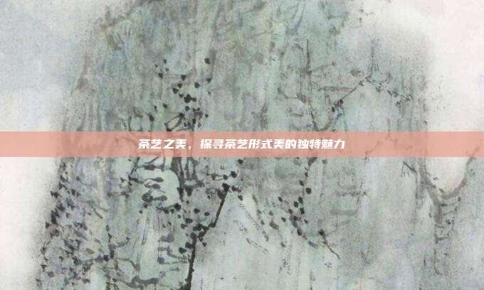 茶艺之美，探寻茶艺形式美的独特魅力