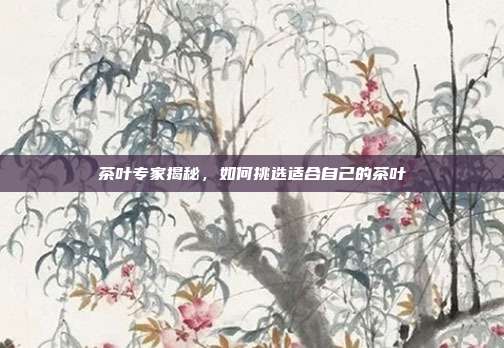 茶叶专家揭秘，如何挑选适合自己的茶叶