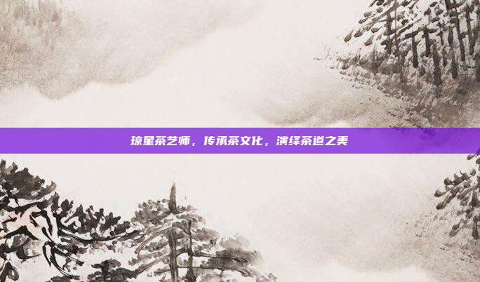 琼星茶艺师，传承茶文化，演绎茶道之美