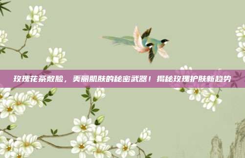 玫瑰花茶敷脸，美丽肌肤的秘密武器！揭秘玫瑰护肤新趋势
