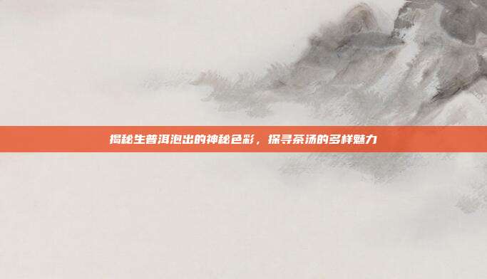 揭秘生普洱泡出的神秘色彩，探寻茶汤的多样魅力