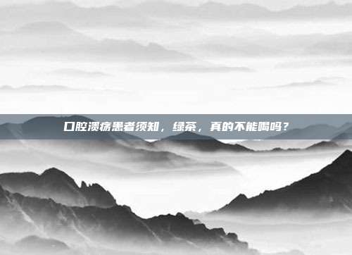 口腔溃疡患者须知，绿茶，真的不能喝吗？