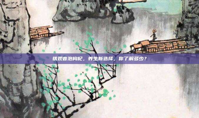 铁观音泡枸杞，养生新选择，你了解多少？