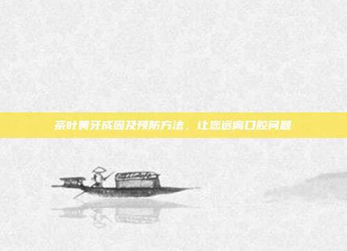 茶叶黄牙成因及预防方法，让您远离口腔问题