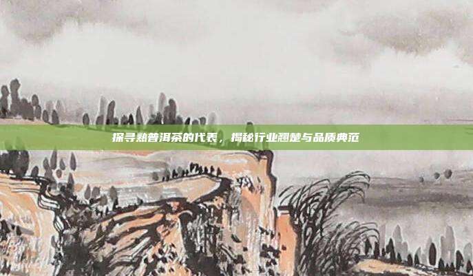 探寻熟普洱茶的代表，揭秘行业翘楚与品质典范