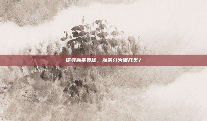 探寻熟茶奥秘，熟茶分为哪几类？