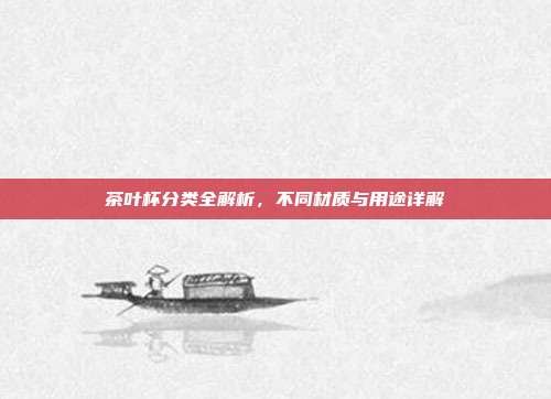 茶叶杯分类全解析，不同材质与用途详解