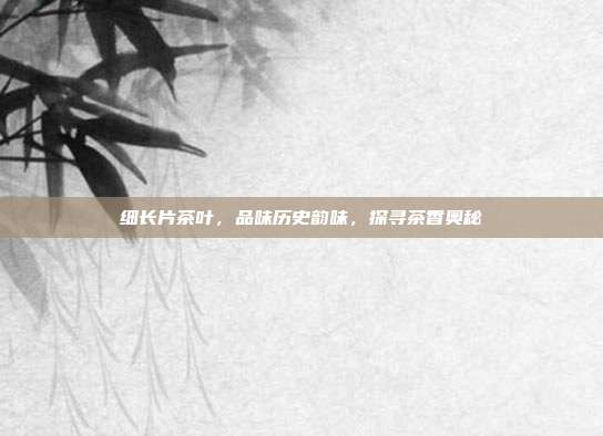 细长片茶叶，品味历史韵味，探寻茶香奥秘