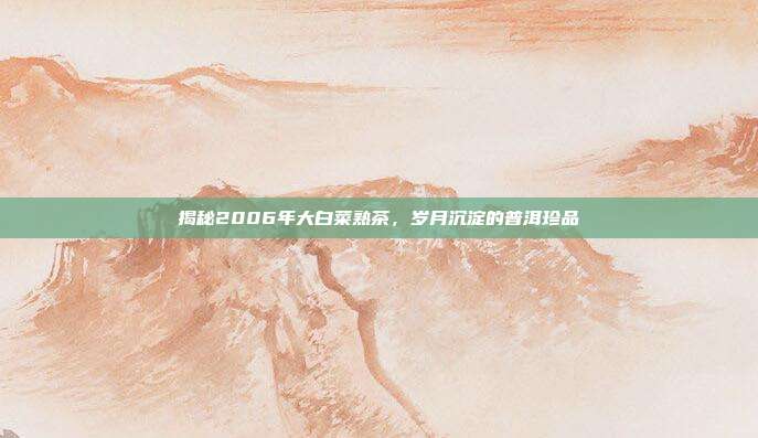 揭秘2006年大白菜熟茶，岁月沉淀的普洱珍品