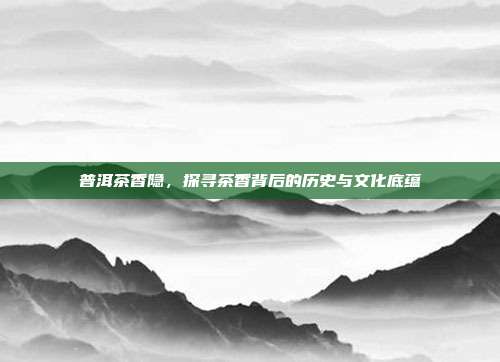 普洱茶香隐，探寻茶香背后的历史与文化底蕴